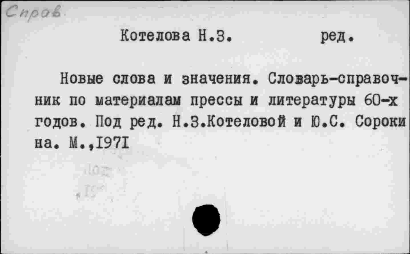 ﻿
Котелова Н.З.	ред.
Новые слова и значения. Словарь-справочник по материалам прессы и литературы 60-х годов. Под ред. Н.З.Котеловой и Ю.С. Сороки на. М.,1971